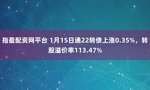 指盈配资网平台 1月15日通22转债上涨0.35%，转股溢价率113.47%