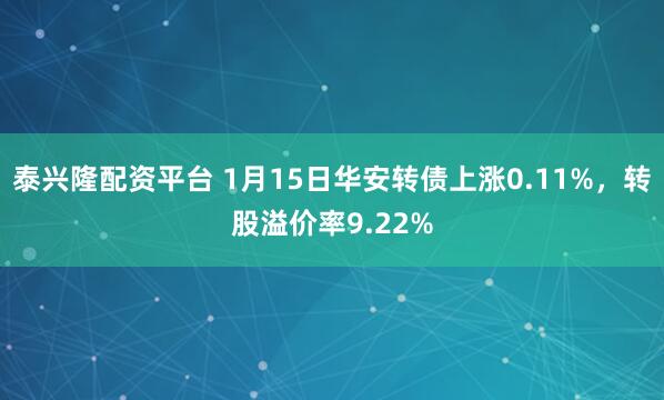 泰兴隆配资平台 1月15日华安转债上涨0.11%，转股溢价率9.22%