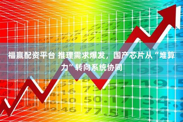 福赢配资平台 推理需求爆发，国产芯片从“堆算力”转向系统协同