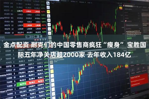 金点配资 耐克们的中国零售商疯狂“瘦身” 宝胜国际五年净关店超2000家 去年收入184亿