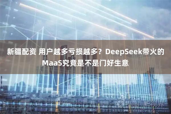 新疆配资 用户越多亏损越多？DeepSeek带火的MaaS究竟是不是门好生意