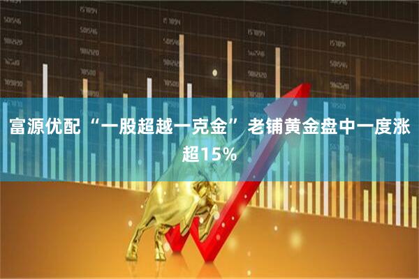 富源优配 “一股超越一克金” 老铺黄金盘中一度涨超15%