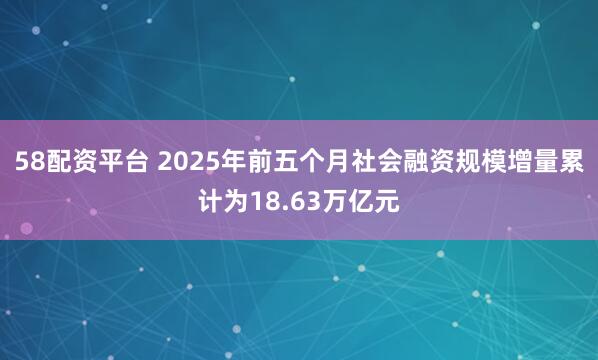 58配资平台 2025年前五个月社会融资规模增量累计为18.63万亿元