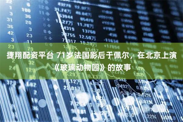 捷翔配资平台 71岁法国影后于佩尔，在北京上演《玻璃动物园》的故事