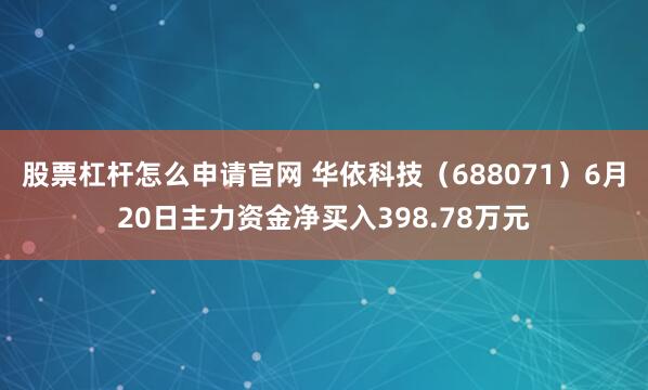 股票杠杆怎么申请官网 华依科技（688071）6月20日主力资金净买入398.78万元