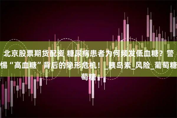 北京股票期货配资 糖尿病患者为何频发低血糖？警惕“高血糖”背后的隐形危机！_胰岛素_风险_葡萄糖