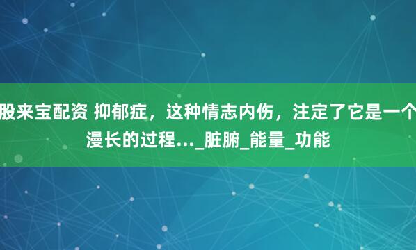 股来宝配资 抑郁症，这种情志内伤，注定了它是一个漫长的过程..._脏腑_能量_功能