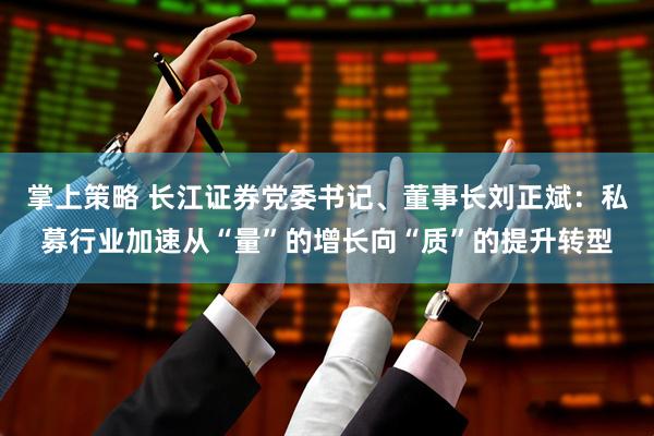 掌上策略 长江证券党委书记、董事长刘正斌：私募行业加速从“量”的增长向“质”的提升转型
