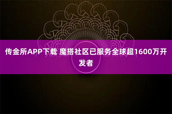 传金所APP下载 魔搭社区已服务全球超1600万开发者