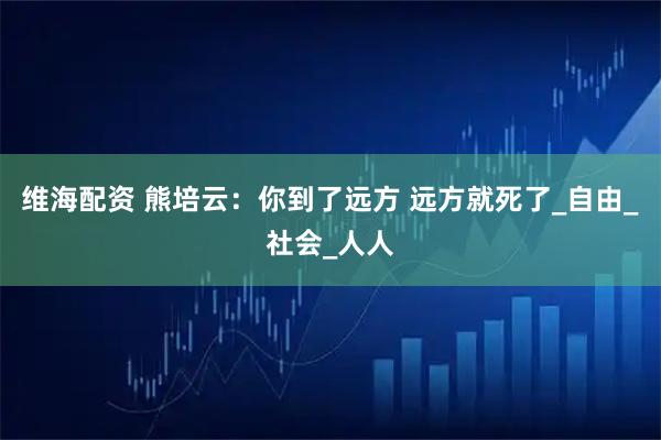 维海配资 熊培云：你到了远方 远方就死了_自由_社会_人人