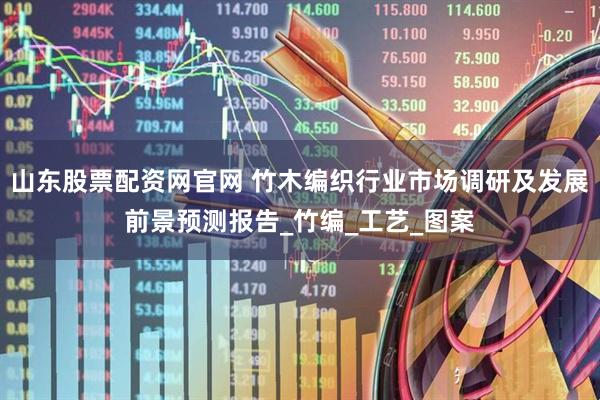 山东股票配资网官网 竹木编织行业市场调研及发展前景预测报告_竹编_工艺_图案
