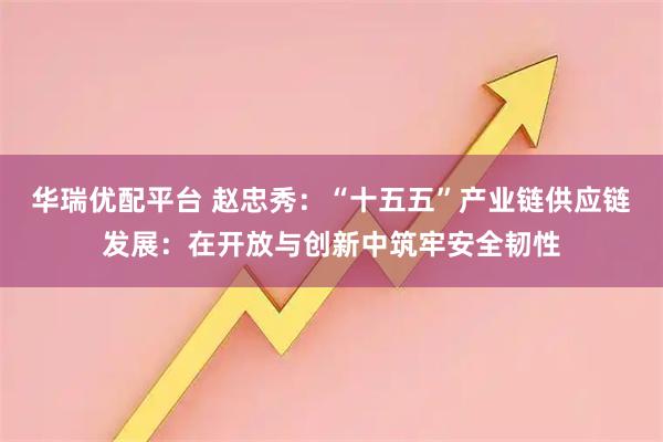 华瑞优配平台 赵忠秀：“十五五”产业链供应链发展：在开放与创新中筑牢安全韧性