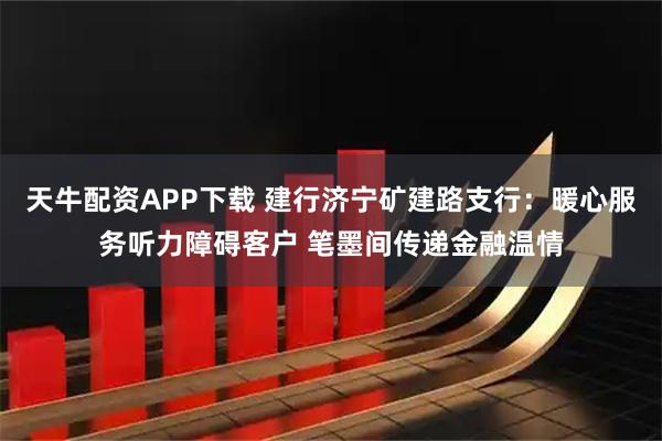 天牛配资APP下载 建行济宁矿建路支行：暖心服务听力障碍客户 笔墨间传递金融温情