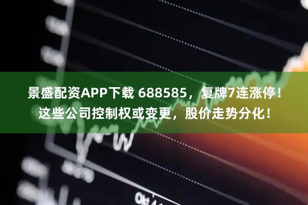 景盛配资APP下载 688585，复牌7连涨停！这些公司控制权或变更，股价走势分化！