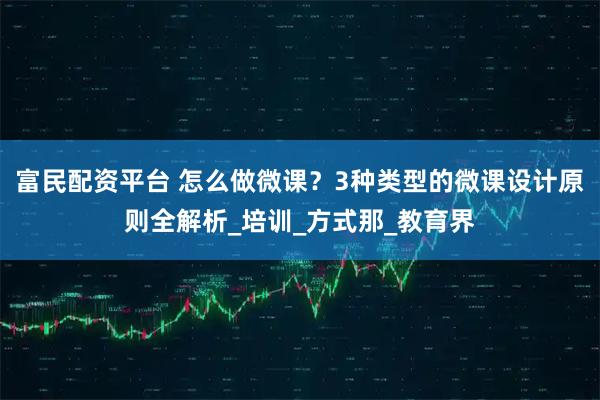 富民配资平台 怎么做微课？3种类型的微课设计原则全解析_培训_方式那_教育界