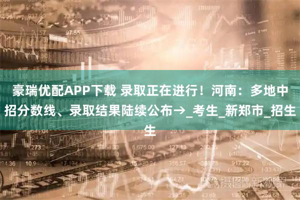豪瑞优配APP下载 录取正在进行！河南：多地中招分数线、录取结果陆续公布→_考生_新郑市_招生