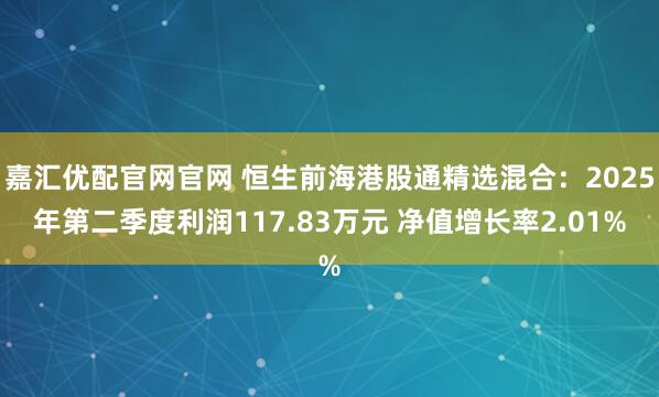 嘉汇优配官网官网 恒生前海港股通精选混合：2025年第二季度利润117.83万元 净值增长率2.01%