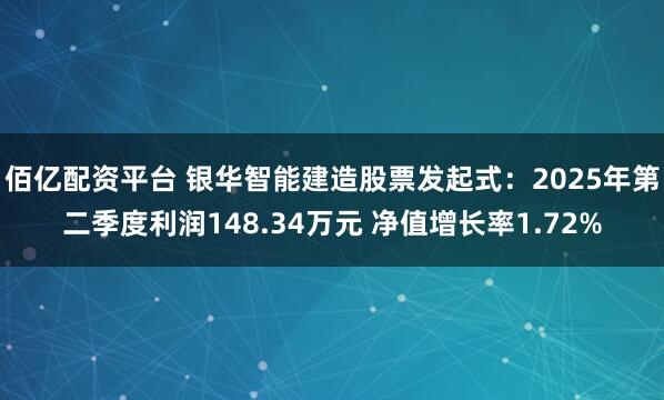 佰亿配资平台 银华智能建造股票发起式：2025年第二季度利润148.34万元 净值增长率1.72%
