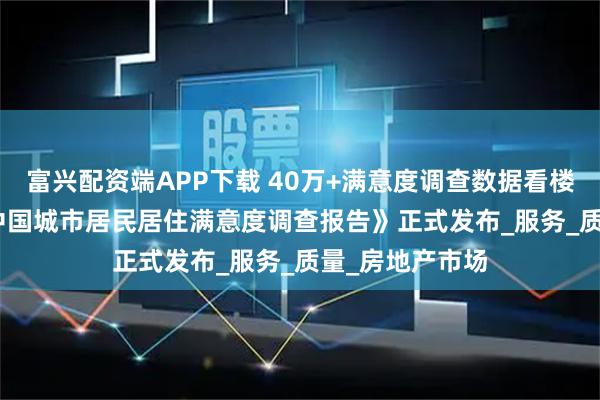 富兴配资端APP下载 40万+满意度调查数据看楼市——《2025中国城市居民居住满意度调查报告》正式发布_服务_质量_房地产市场