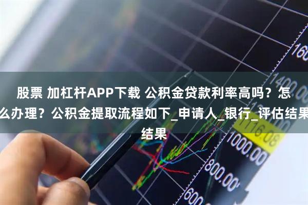 股票 加杠杆APP下载 公积金贷款利率高吗？怎么办理？公积金提取流程如下_申请人_银行_评估结果