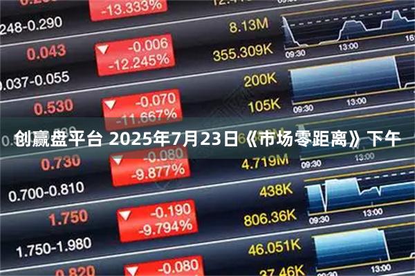 创赢盘平台 2025年7月23日《市场零距离》下午