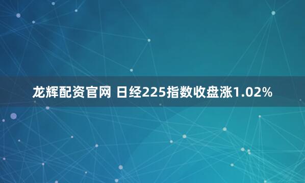 龙辉配资官网 日经225指数收盘涨1.02%