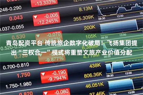 青岛配资平台 传统旅企数字化破局！飞扬集团提出“三权合一”模式将重塑文旅产业价值分配