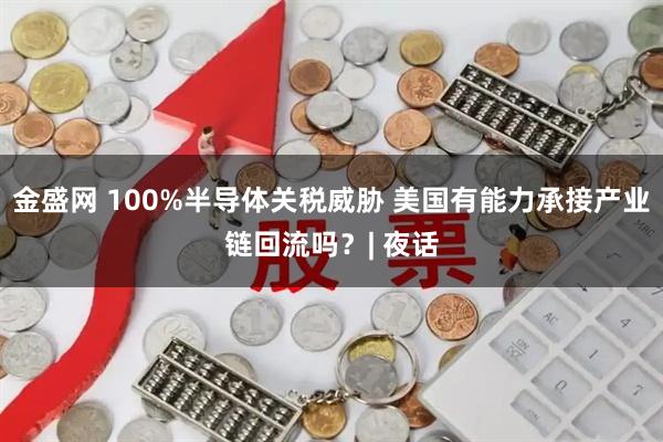 金盛网 100%半导体关税威胁 美国有能力承接产业链回流吗？| 夜话