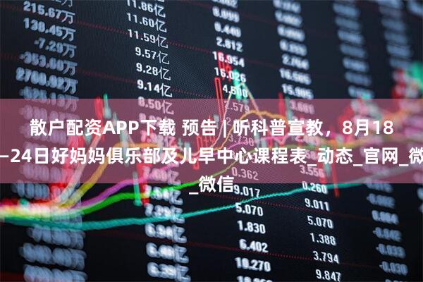 散户配资APP下载 预告 | 听科普宣教，8月18日—24日好妈妈俱乐部及儿早中心课程表_动态_官网_微信