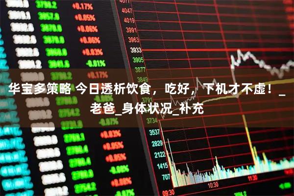 华宝多策略 今日透析饮食，吃好，下机才不虚！_老爸_身体状况_补充