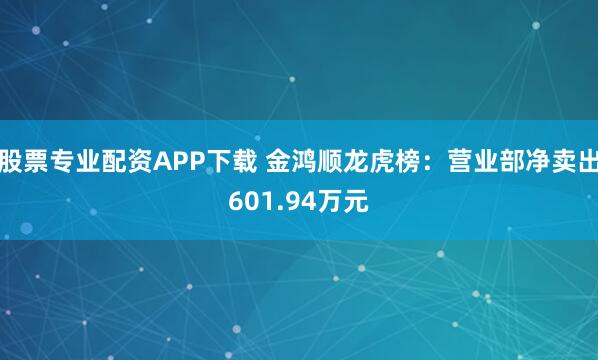 股票专业配资APP下载 金鸿顺龙虎榜：营业部净卖出601.94万元