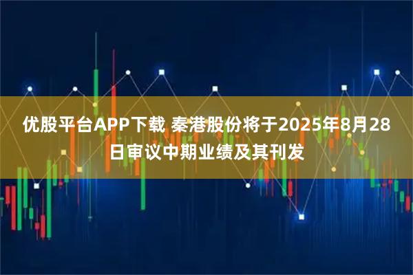 优股平台APP下载 秦港股份将于2025年8月28日审议中期业绩及其刊发