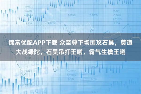 锦富优配APP下载 众至尊下场围攻石昊，莫道大战绿陀，石昊吊打王曦，霸气生擒王曦