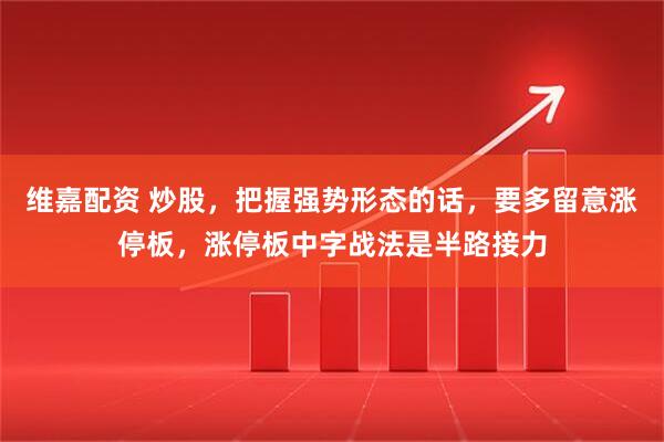 维嘉配资 炒股，把握强势形态的话，要多留意涨停板，涨停板中字战法是半路接力