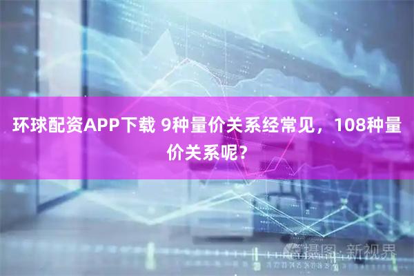 环球配资APP下载 9种量价关系经常见，108种量价关系呢？
