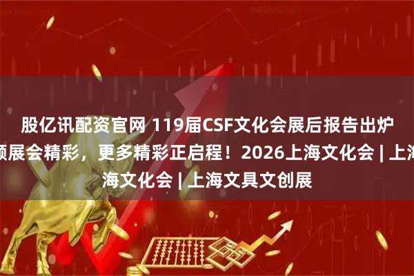 股亿讯配资官网 119届CSF文化会展后报告出炉，全方位回顾展会精彩，更多精彩正启程！2026上海文化会 | 上海文具文创展