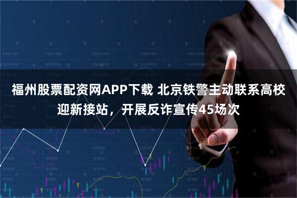福州股票配资网APP下载 北京铁警主动联系高校迎新接站，开展反诈宣传45场次