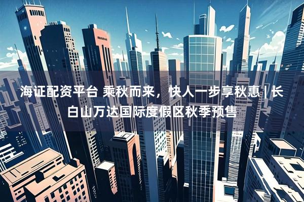 海证配资平台 乘秋而来，快人一步享秋惠 | 长白山万达国际度假区秋季预售