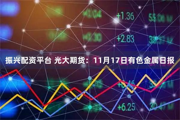 振兴配资平台 光大期货：11月17日有色金属日报