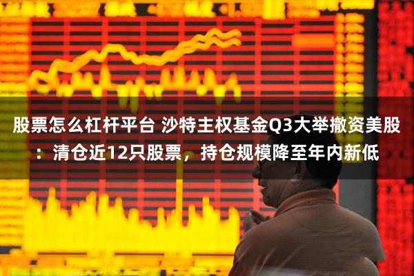 股票怎么杠杆平台 沙特主权基金Q3大举撤资美股：清仓近12只股票，持仓规模降至年内新低