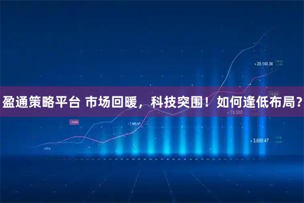 盈通策略平台 市场回暖，科技突围！如何逢低布局？
