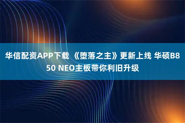 华信配资APP下载 《堕落之主》更新上线 华硕B850 NEO主板带你利旧升级